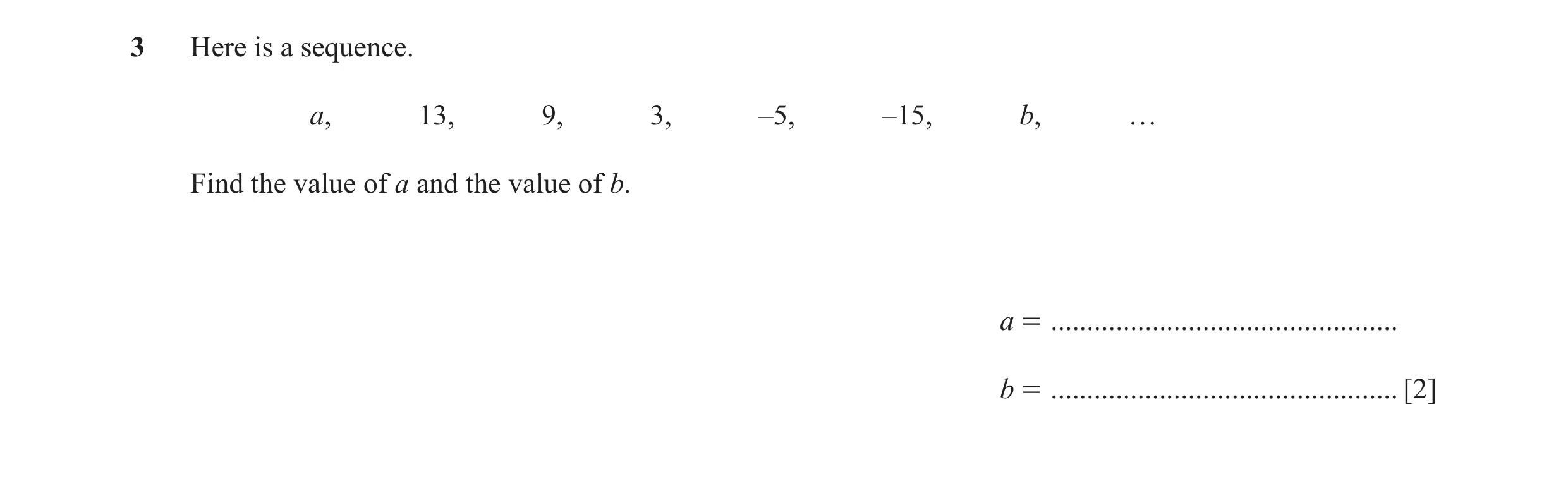 Question 10: Here is a sequence. a, 13, 9, 3, –5, –15, b, … Find the value of a and the value of b. a = ................................................…