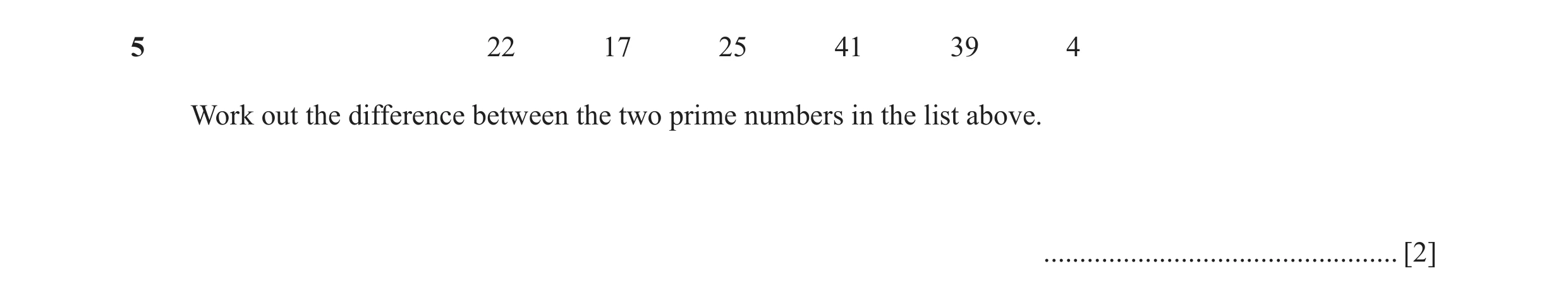 Question 19: 22 17 25 41 39 4 Work out the difference between the two prime numbers in the list above. .................................................…