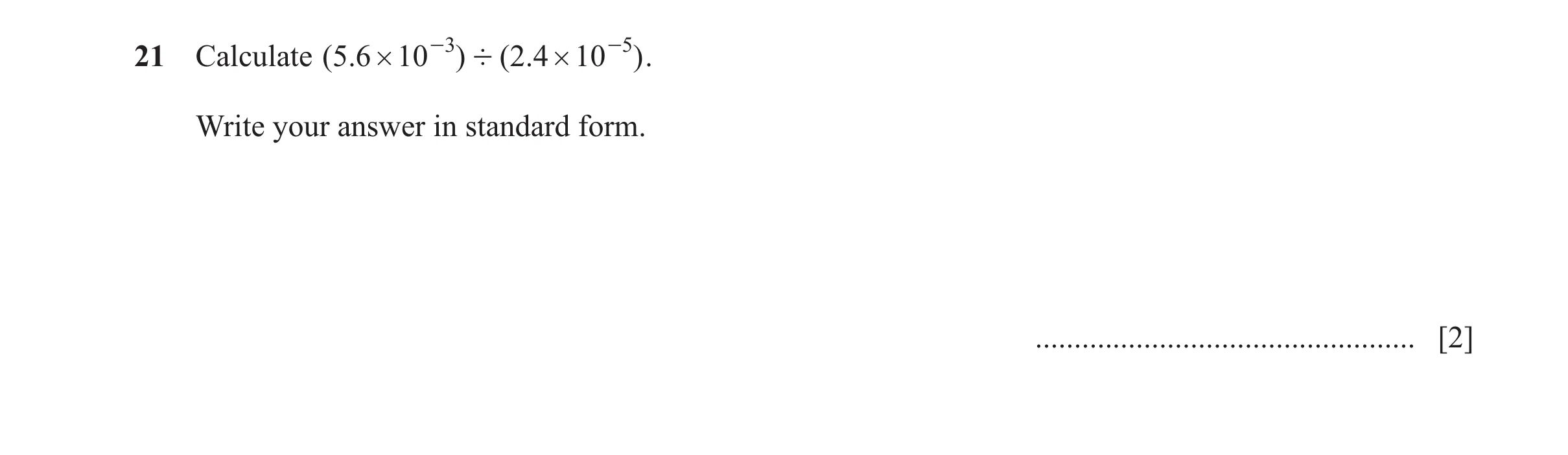 Question 15: Calculate (5 .6 # 10 -3 ) ' ( 2.4 # 10 -5) . Write your answer in standard form. ................................................. [2]