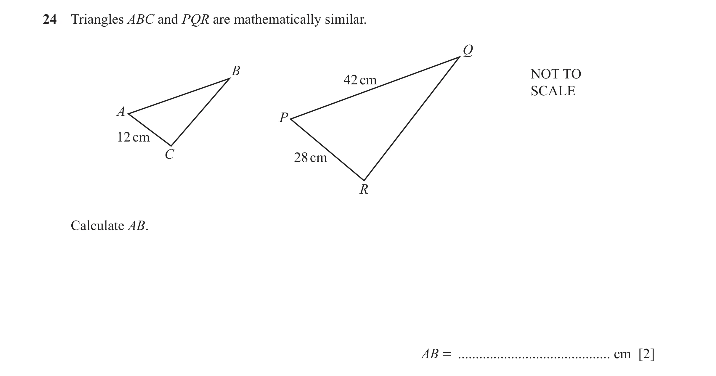Question 11: Triangles ABC and PQR are mathematically similar. Q B NOT TO 42 cm SCALE A P 12 cm C 28 cm R Calculate AB. AB = ...........................…