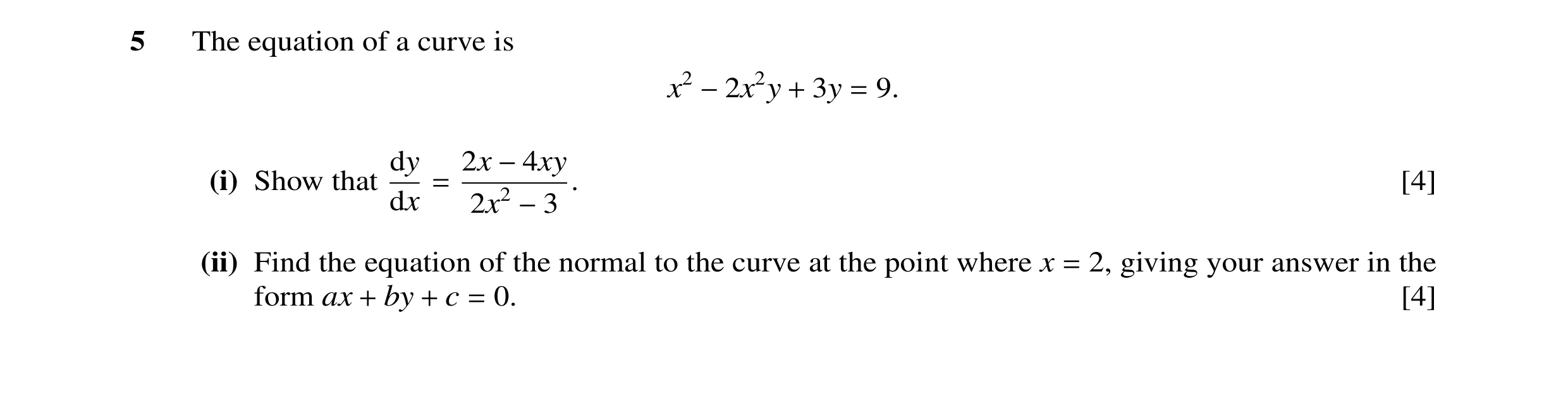 Question 14: The equation of a curve is x2 −2x2y + 3y = 9. dy 2x −4xy (i) Show that = . [4] dx 2x2 −3 (ii) Find the equation of the normal to the curve …