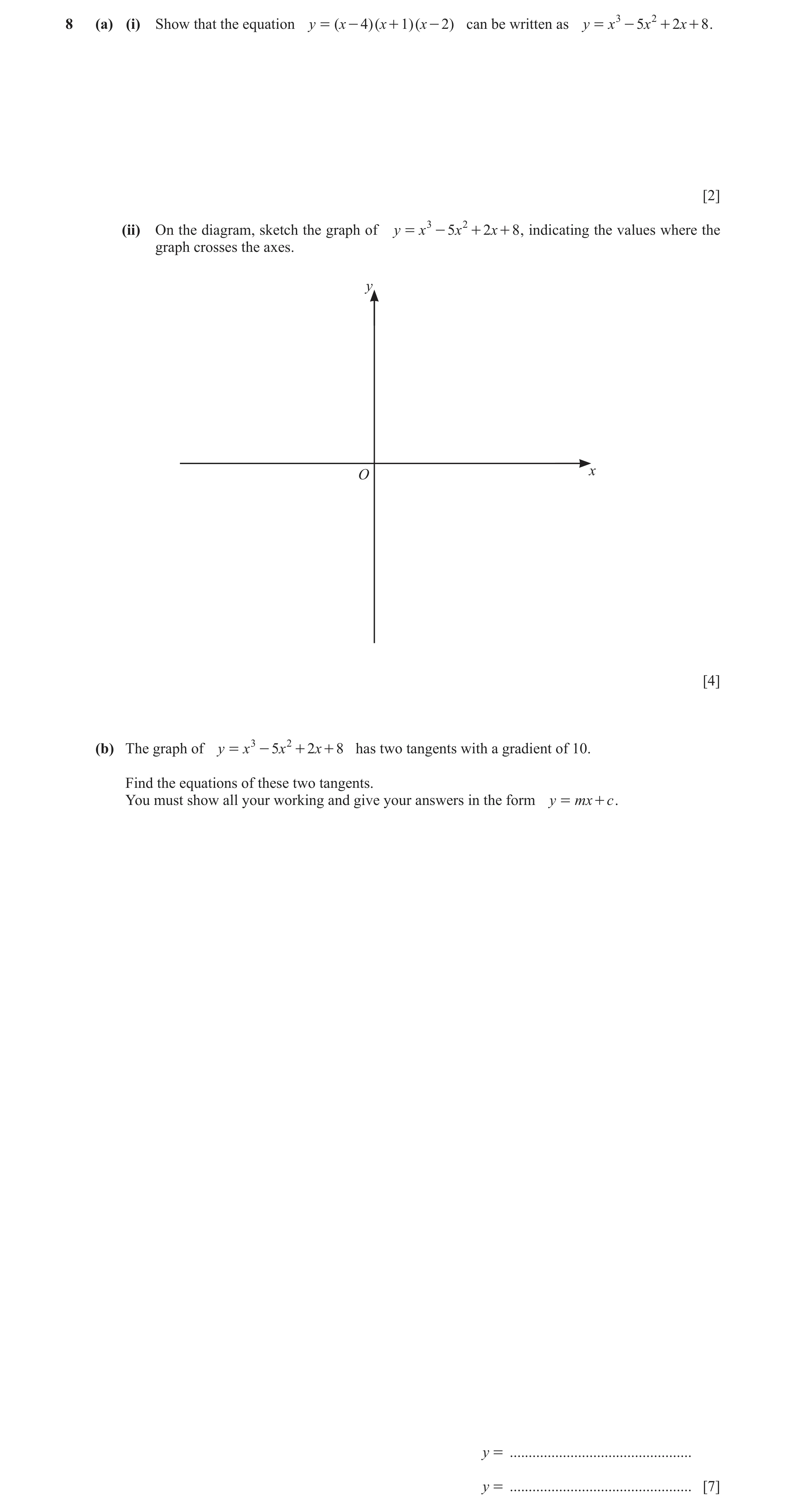 Question 9: (a) (i) Show that the equation y = ( x - 4)( x + 1)( x - 2) can be written as y = x 3 - 5x 2 + 2x + 8 . [2] (ii) On the diagram, sketch the…