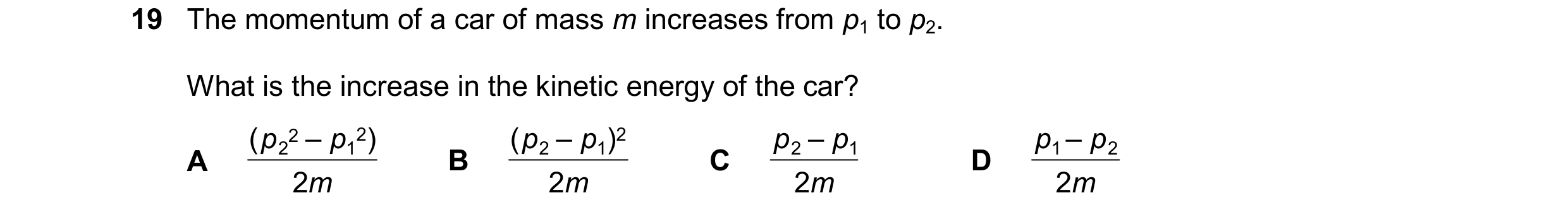 Question 200: The momentum of a car of mass m increases from p1 to p2. What is the increase in the kinetic energy of the car? ( p 2 – p 2 ) ( p – p ) 2 p…