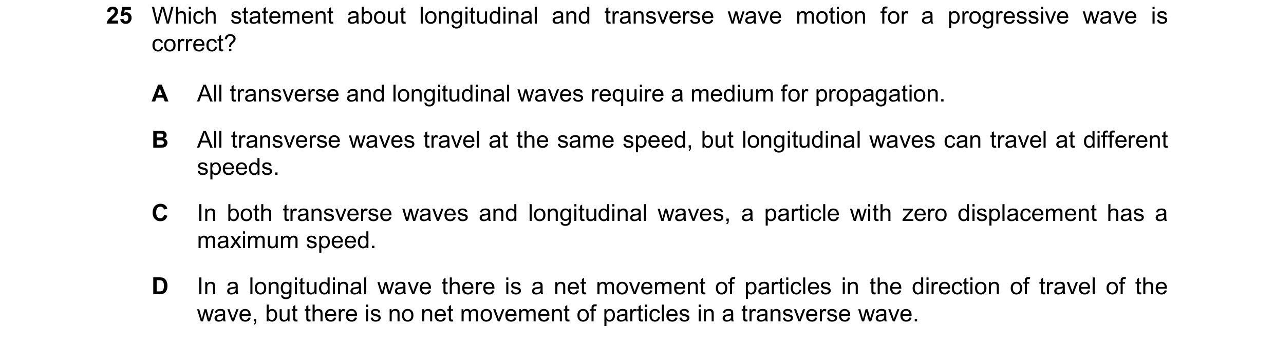 Question 42: Which statement about longitudinal and transverse wave motion for a progressive wave is correct? A All transverse and longitudinal waves re…
