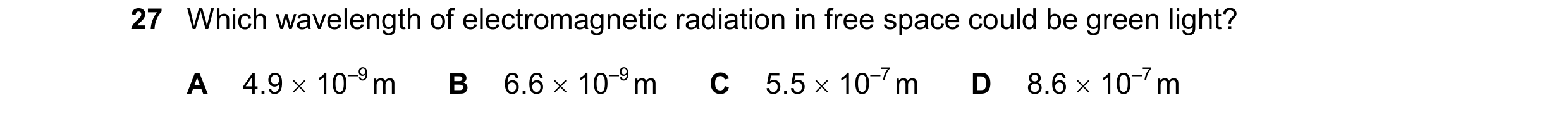 Question 96: Which wavelength of electromagnetic radiation in free space could be green light? A 4.9  10–9 m B 6.6  10–9 m C 5.5  10–7 m D 8.6  10–7…