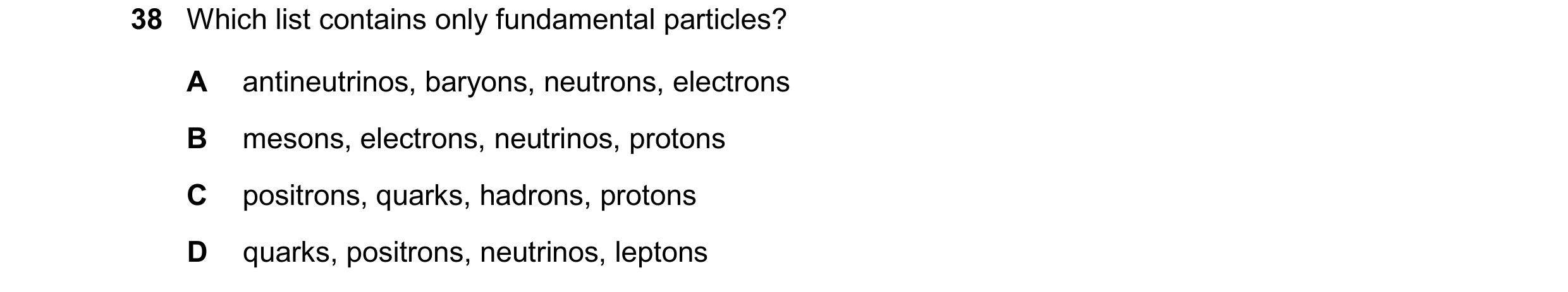 Question 78: Which list contains only fundamental particles? A antineutrinos, baryons, neutrons, electrons B mesons, electrons, neutrinos, protons C pos…