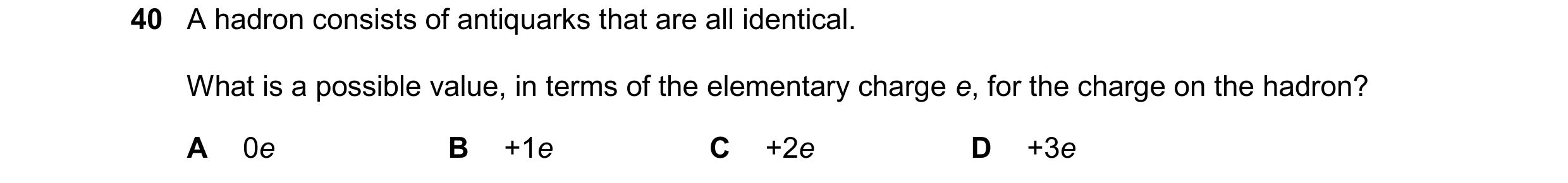 Question 79: A hadron consists of antiquarks that are all identical. What is a possible value, in terms of the elementary charge e, for the charge on th…