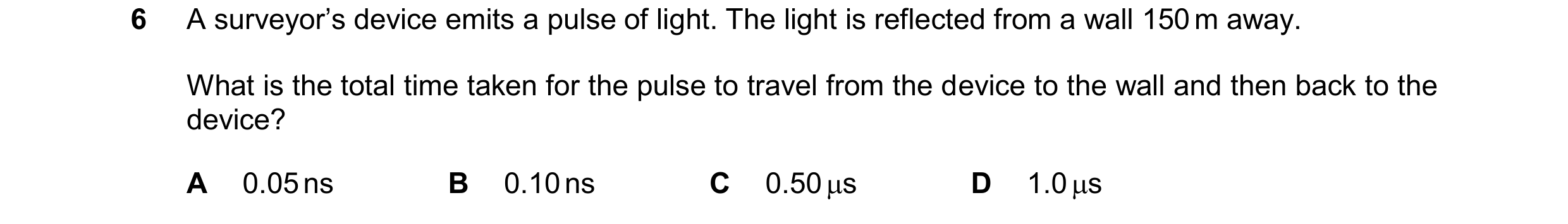 Question 133: A surveyor’s device emits a pulse of light. The light is reflected from a wall 150 m away. What is the total time taken for the pulse to tr…