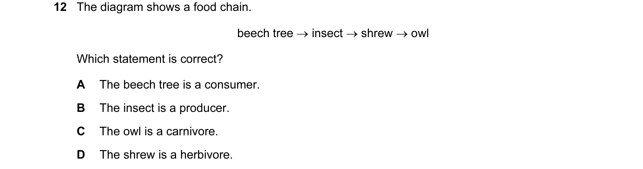 Question 28: The diagram shows a food chain. beech tree → insect → shrew → owl Which statement is correct? A The beech tree is a consumer. B The insect …