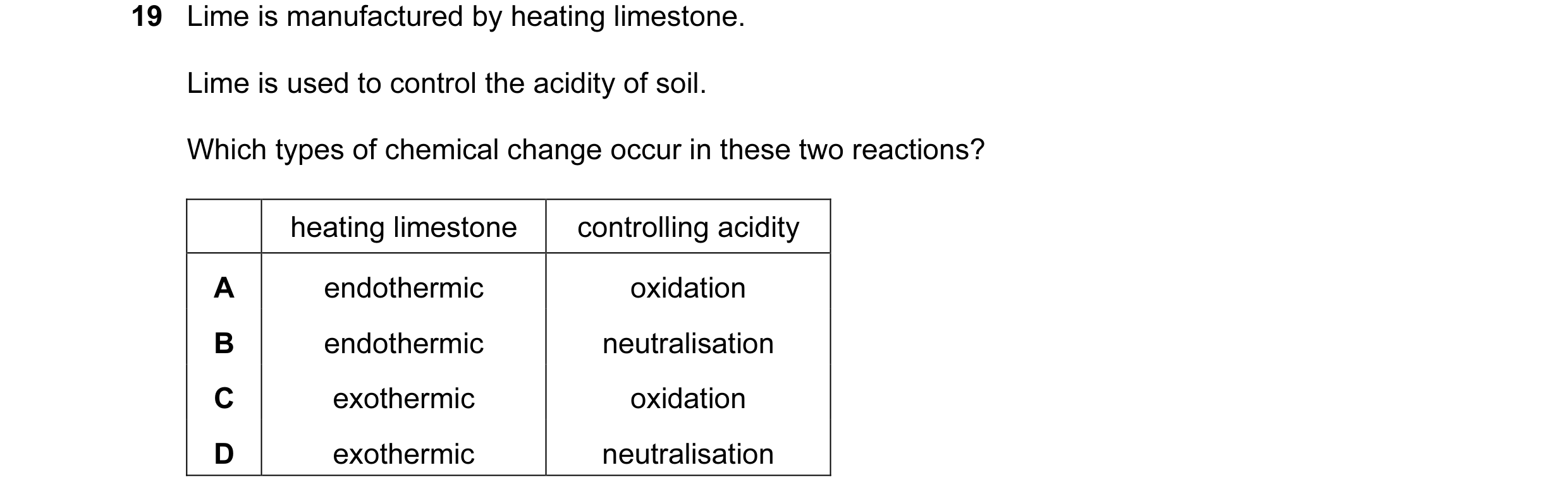 Question 39: Lime is manufactured by heating limestone. Lime is used to control the acidity of soil. Which types of chemical change occur in these two r…