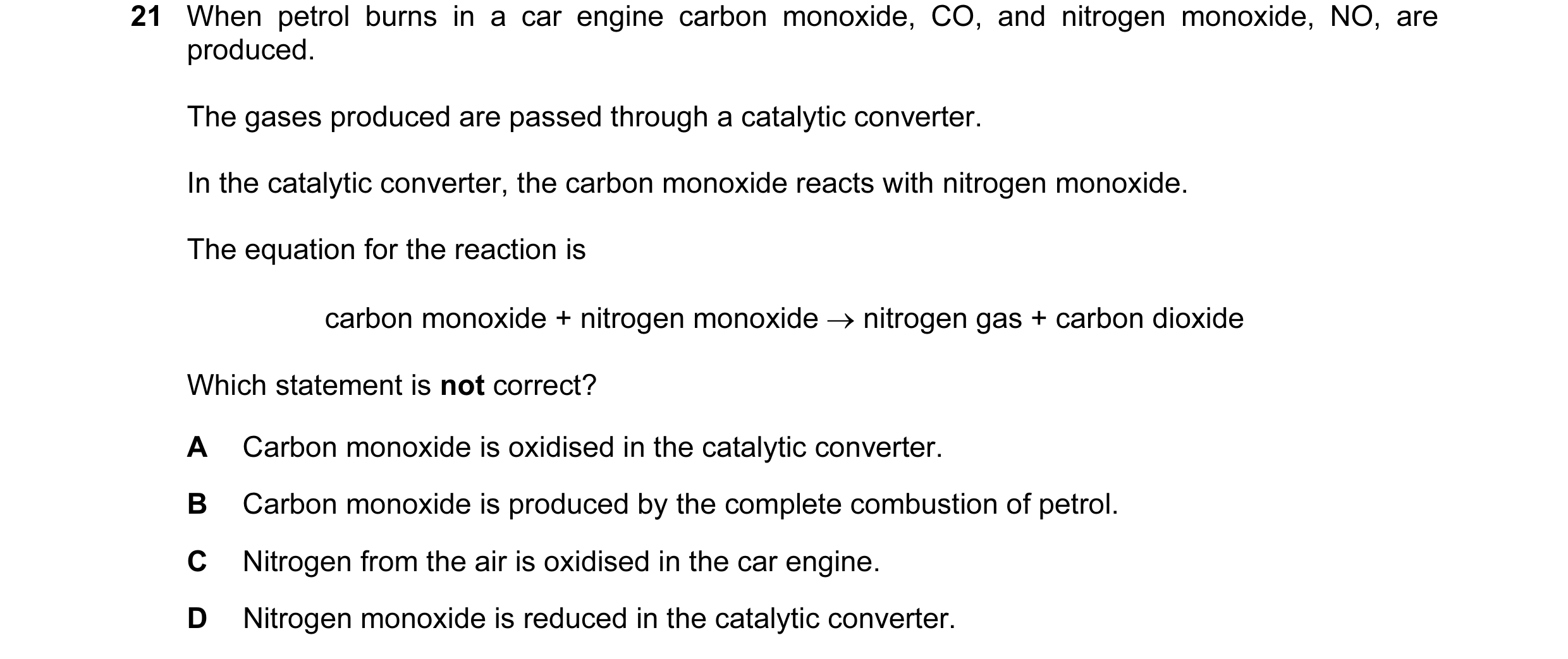 Question 25: When petrol burns in a car engine carbon monoxide, CO, and nitrogen monoxide, NO, are produced. The gases produced are passed through a cat…