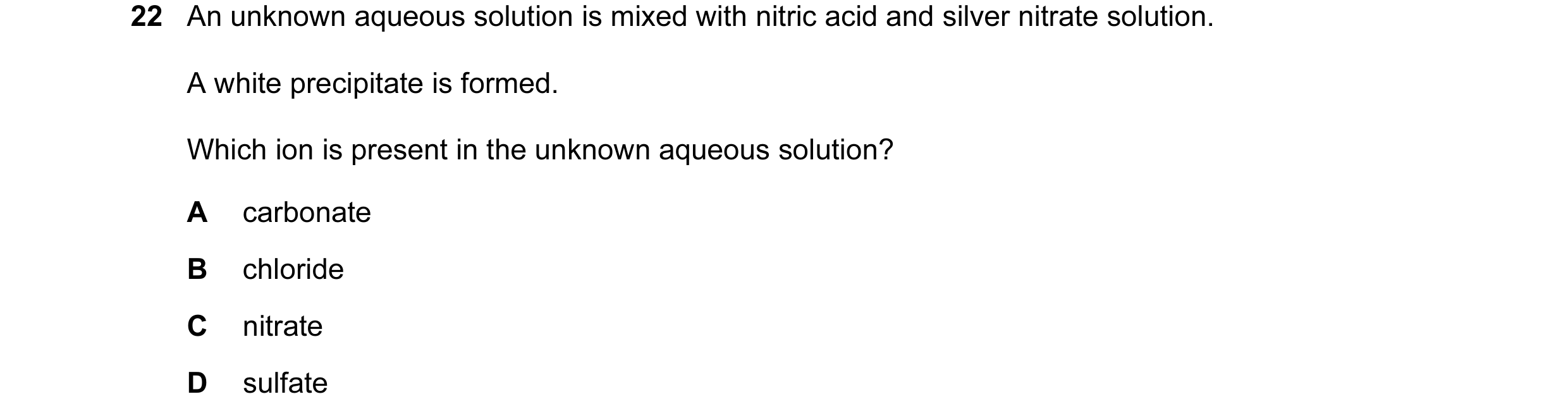 Question 64: An unknown aqueous solution is mixed with nitric acid and silver nitrate solution. A white precipitate is formed. Which ion is present in t…