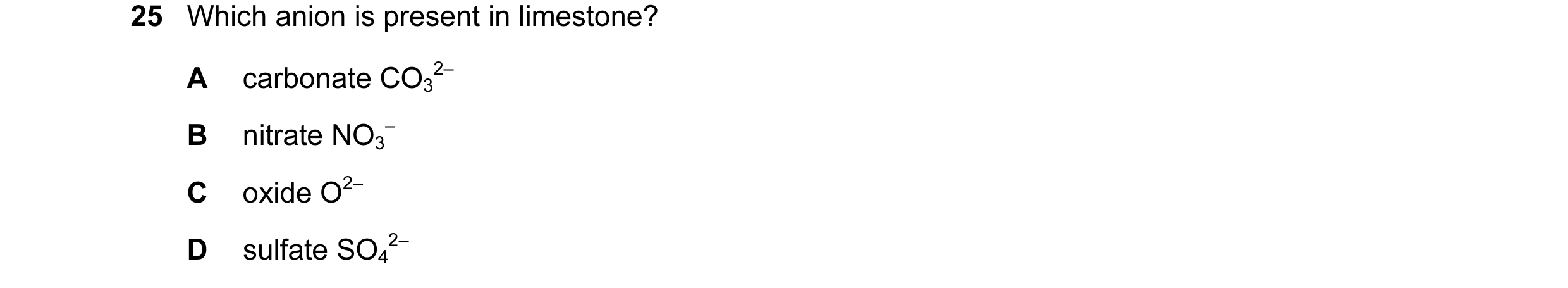 Question 5: Which anion is present in limestone? A carbonate CO3 2– B nitrate NO3 – C oxide O2– D sulfate SO4 2–