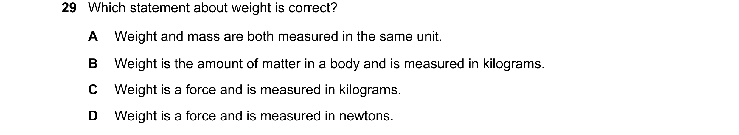 Question 9: Which statement about weight is correct? A Weight and mass are both measured in the same unit. B Weight is the amount of matter in a body a…