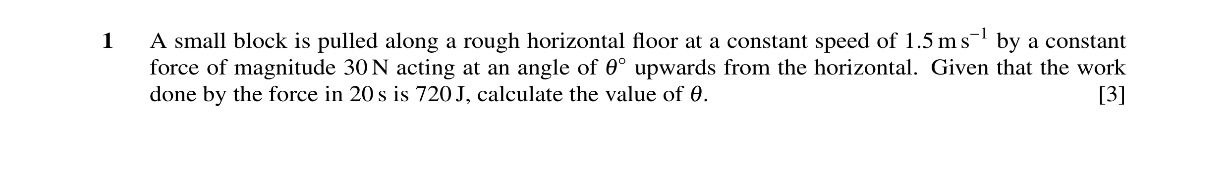 Question 2: A small block is pulled along a rough horizontal floor at a constant speed of 1.5 m s−1 by a constant force of magnitude 30 N acting at an a…