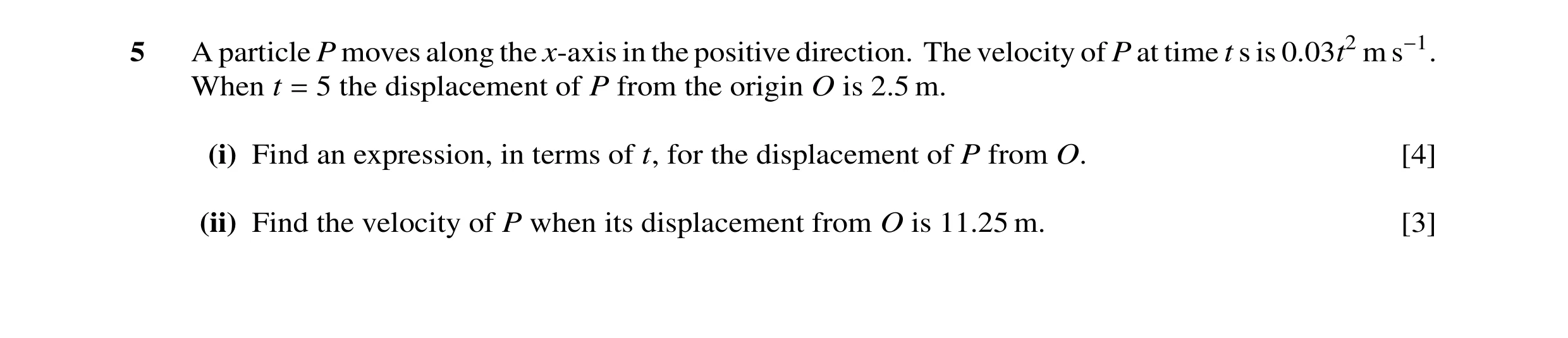 Question 1: A particle P moves along the x-axis in the positive direction. The velocity of P at time t s is 0.03t2 m s−1. When t = 5 the displacement o…