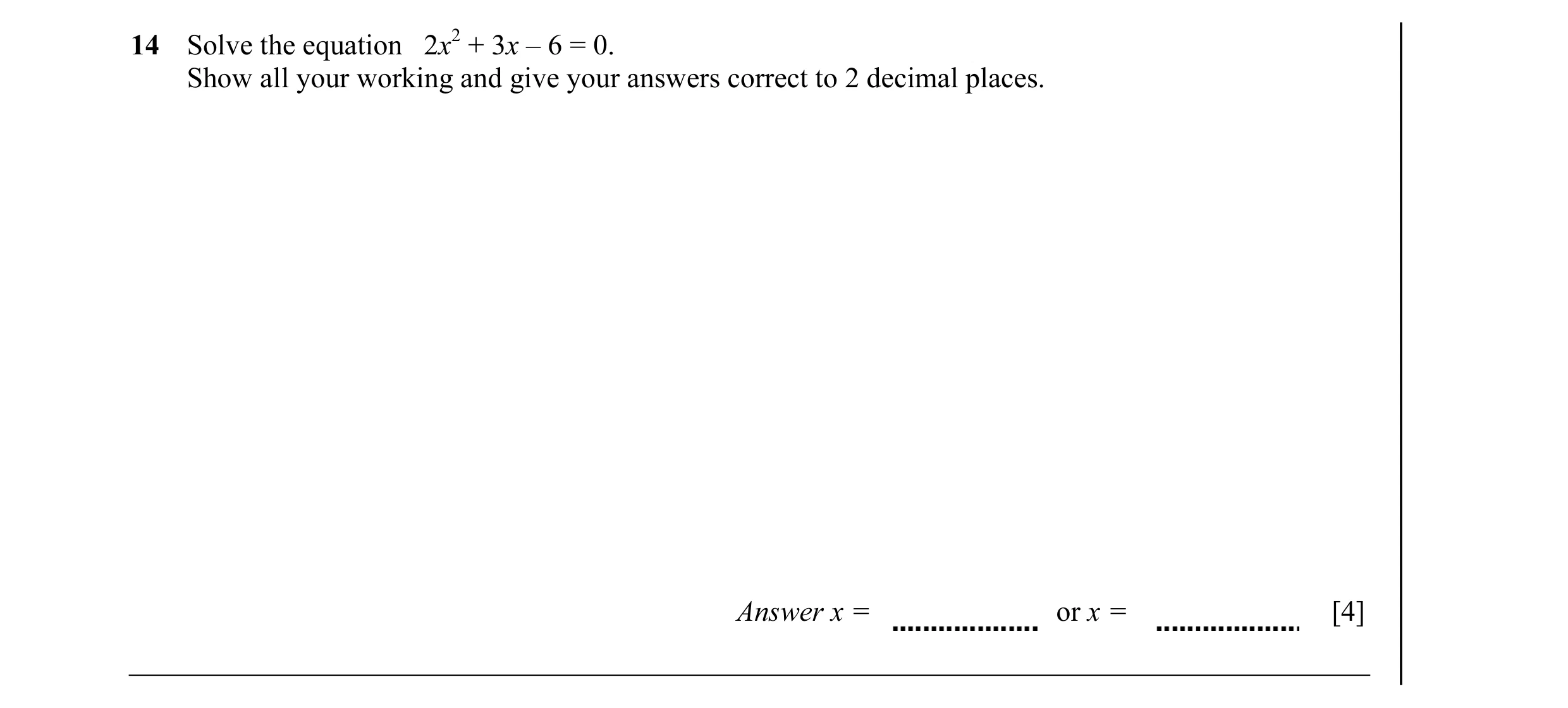 Question 17: Solve the equation 2x2 + 3x – 6 = 0. Show all your working and give your answers correct to 2 decimal places. Answer x = or x = [4]