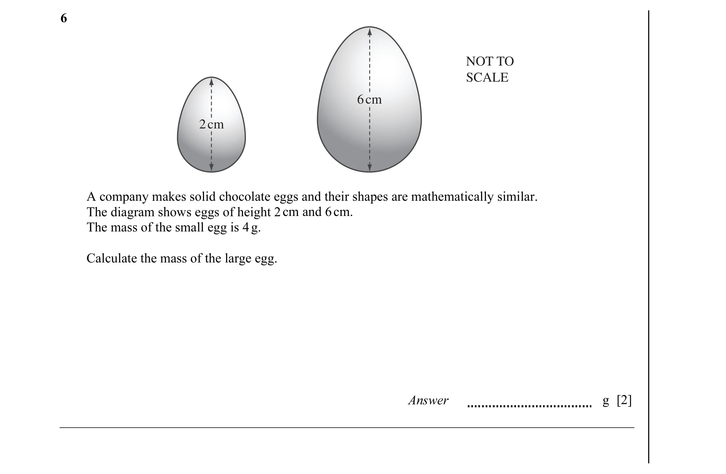 Question 13: NOT TO SCALE 6 cm 2 cm A company makes solid chocolate eggs and their shapes are mathematically similar. The diagram shows eggs of height 2…