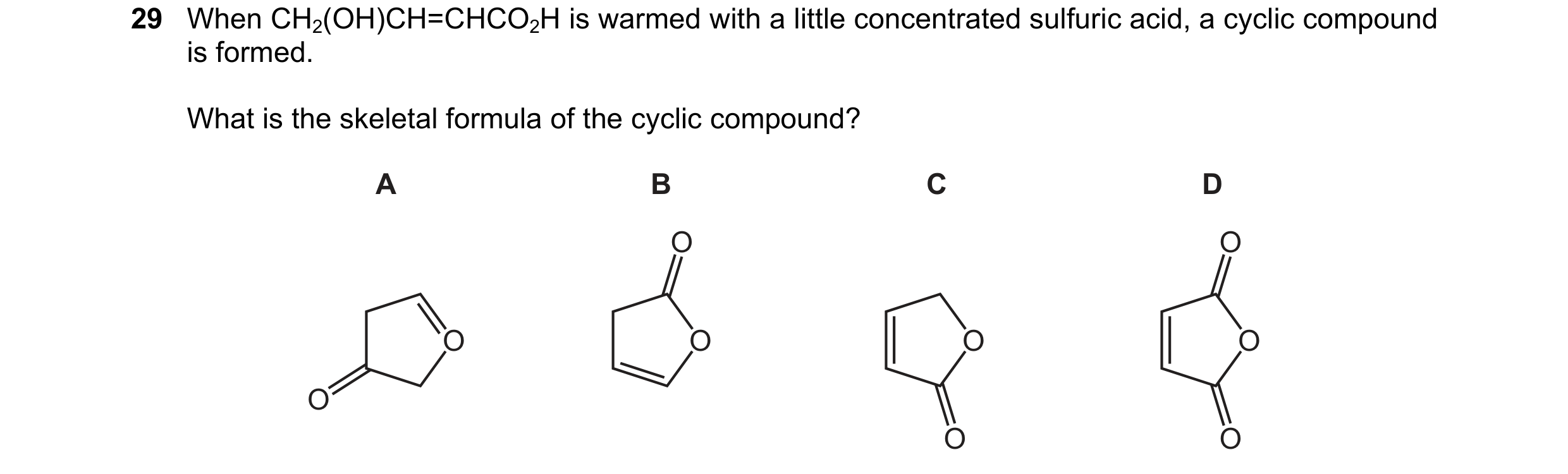 Question 231: When CH2(OH)CH=CHCO2H is warmed with a little concentrated sulfuric acid, a cyclic compound is formed. What is the skeletal formula of the …