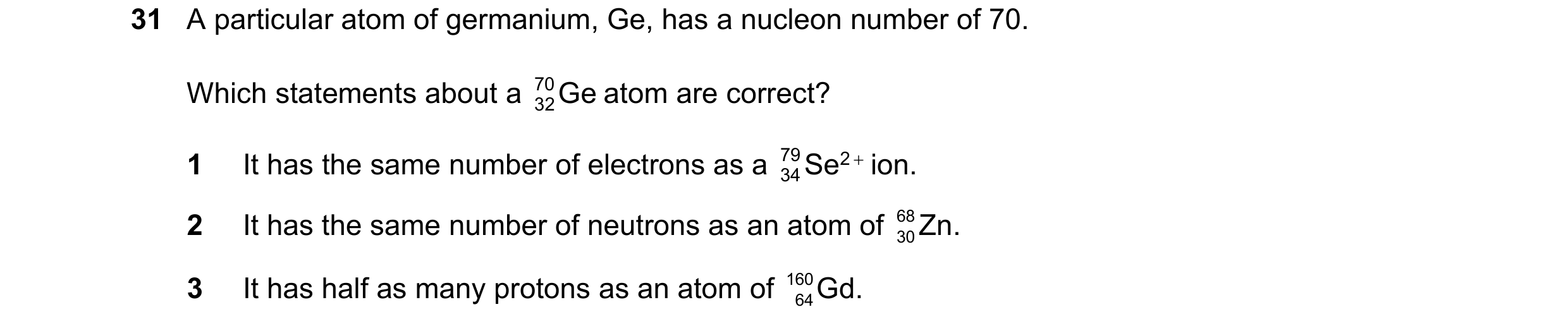 Question 83: A particular atom of germanium, Ge, has a nucleon number of 70. Which statements about a 70 Ge atom are correct? 32 1 It has the same numbe…