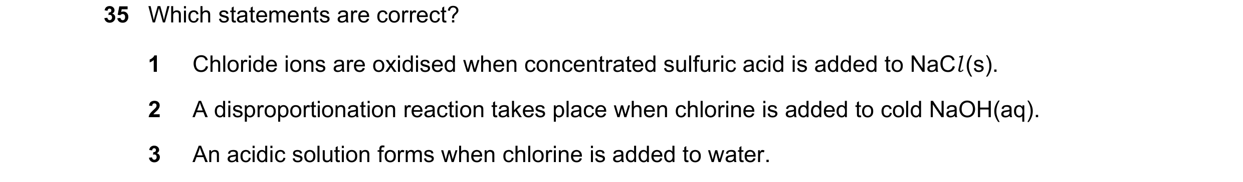Question 42: Which statements are correct? 1 Chloride ions are oxidised when concentrated sulfuric acid is added to NaCl (s). 2 A disproportionation rea…