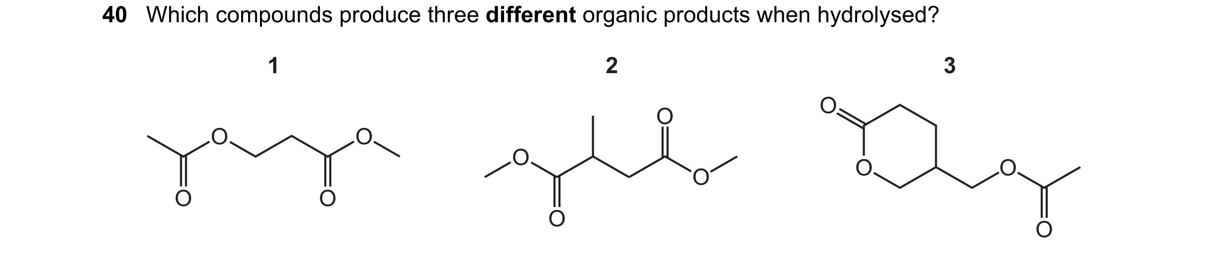 Question 6: Which compounds produce three different organic products when hydrolysed? 1 2 3 O O O O O O O O O O O O