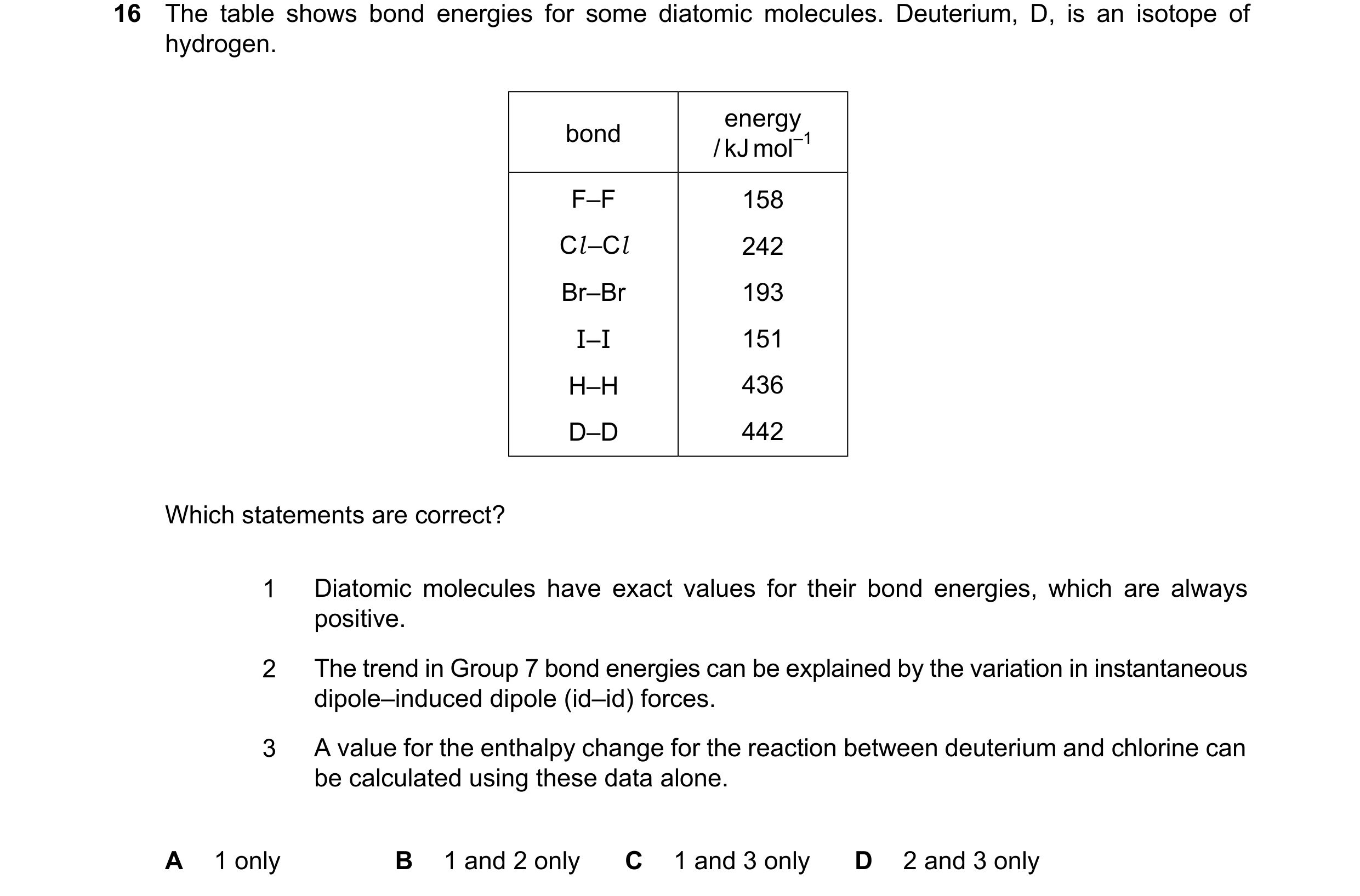 Question 116: The table shows bond energies for some diatomic molecules. Deuterium, D, is an isotope of hydrogen. energy bond /kJmol–1 F–F 158 Cl–Cl 242 …