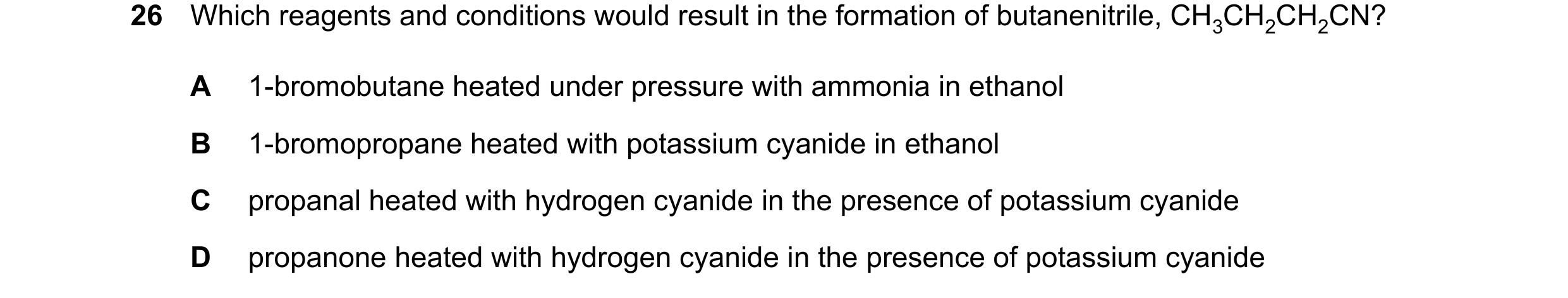 Question 104: Which reagents and conditions would result in the formation of butanenitrile, CH3CH2CH2CN? A 1-bromobutane heated under pressure with ammon…