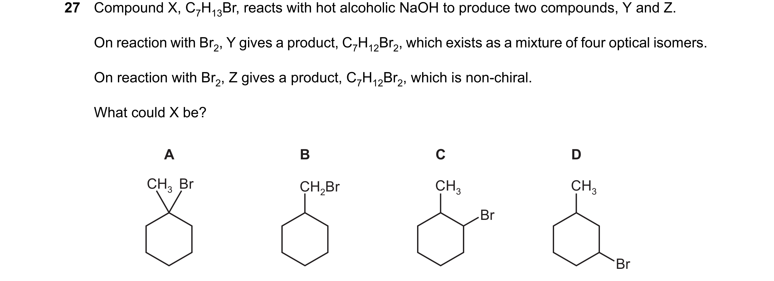 Question 218: Compound X, C7H13Br, reacts with hot alcoholic NaOH to produce two compounds, Y and Z. On reaction with Br2, Y gives a product, C7H12Br2, w…