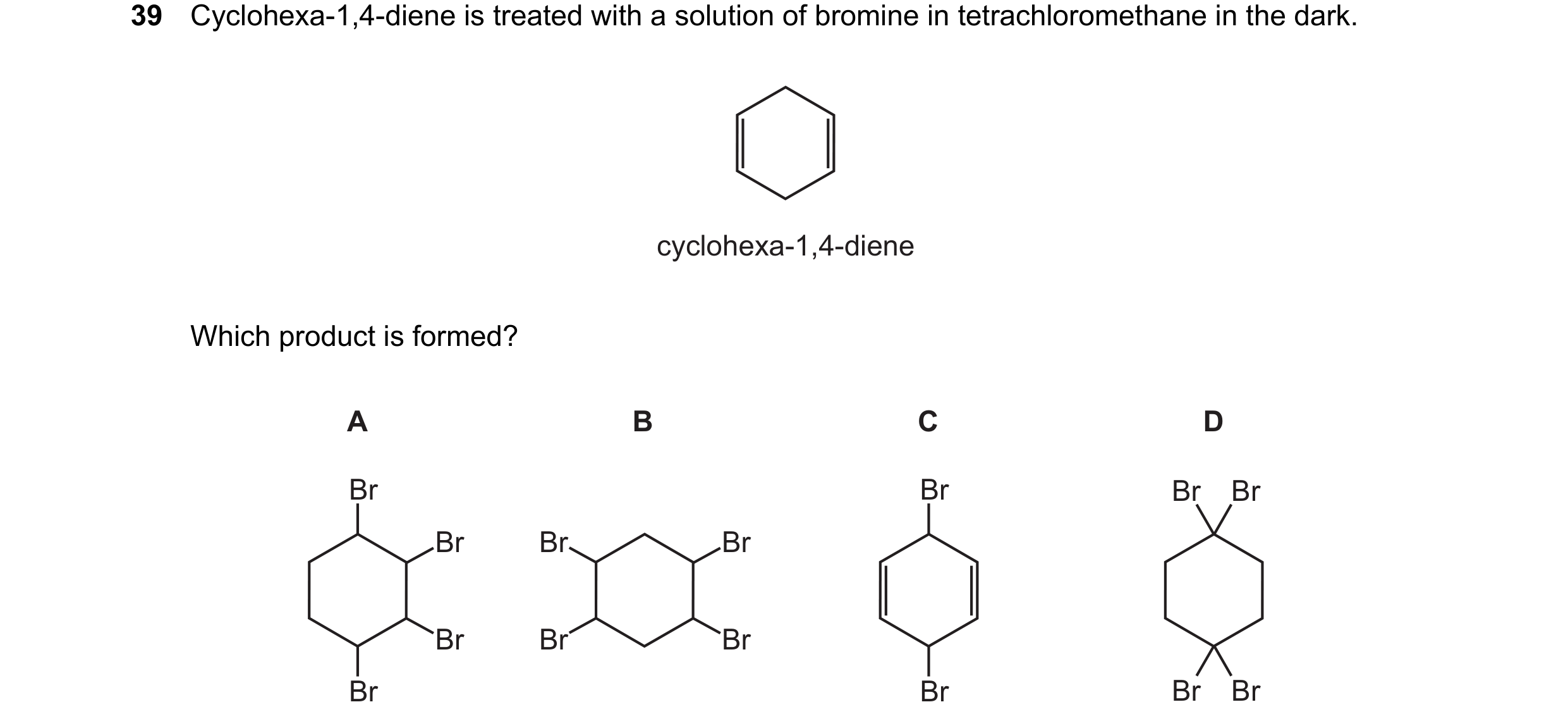 Question 213: Cyclohexa-1,4-diene is treated with a solution of bromine in tetrachloromethane in the dark. cyclohexa-1,4-diene Which product is formed? A…