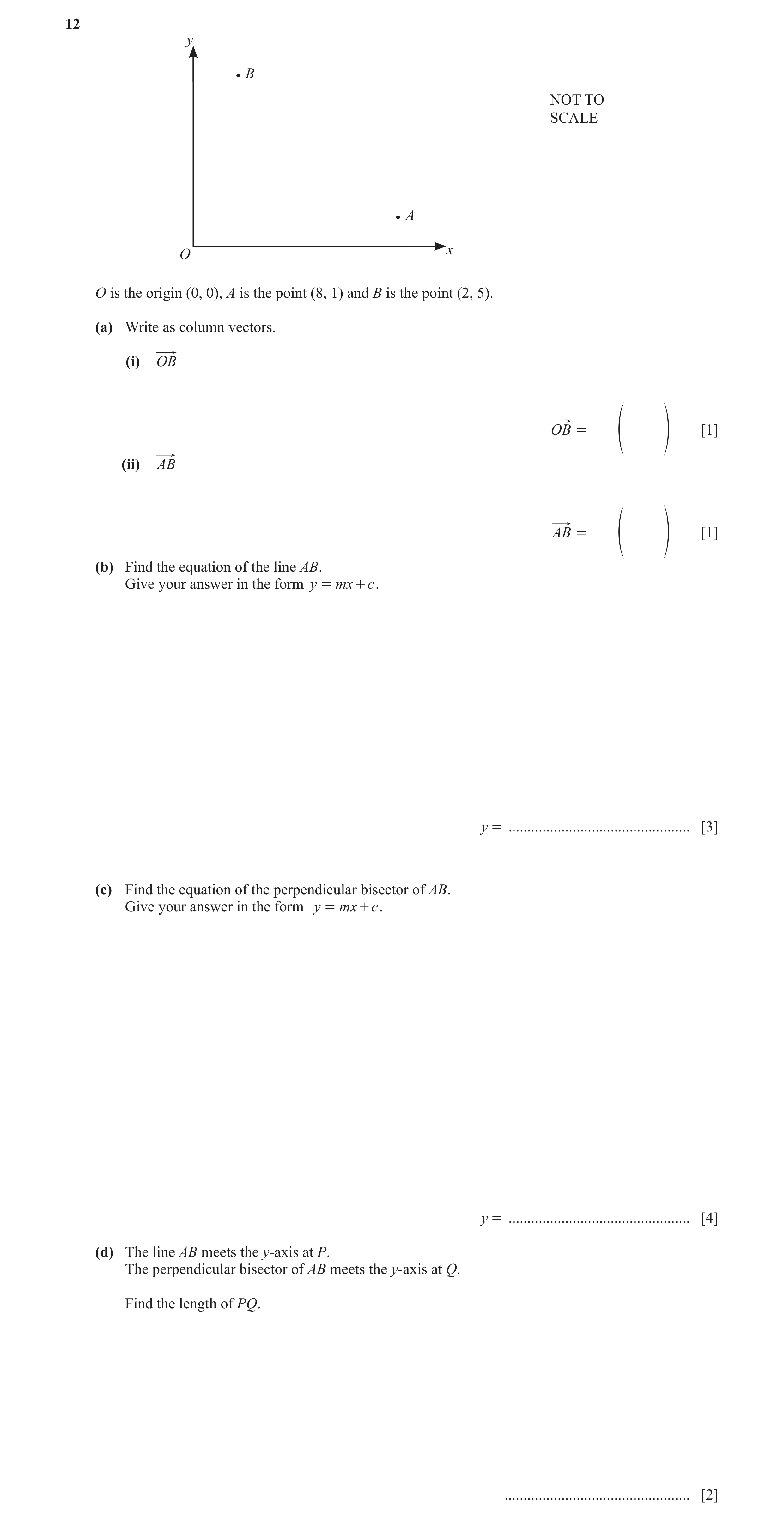 Question 12: y B NOT TO SCALE A x O O is the origin (0, 0), A is the point (8, 1) and B is the point (2, 5). (a) Write as column vectors. (i) OB OB = [1…
