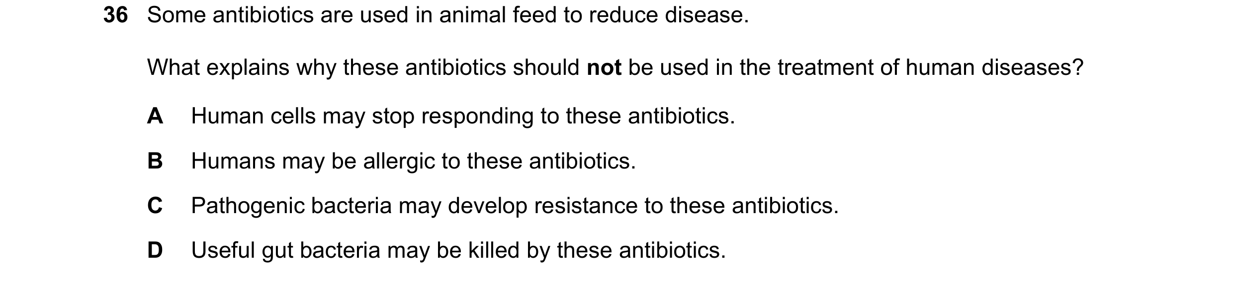 Question 33: Some antibiotics are used in animal feed to reduce disease. What explains why these antibiotics should not be used in the treatment of huma…