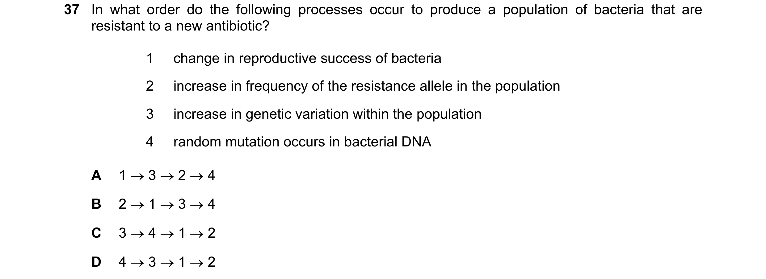 Question 34: In what order do the following processes occur to produce a population of bacteria that are resistant to a new antibiotic? 1 change in repr…