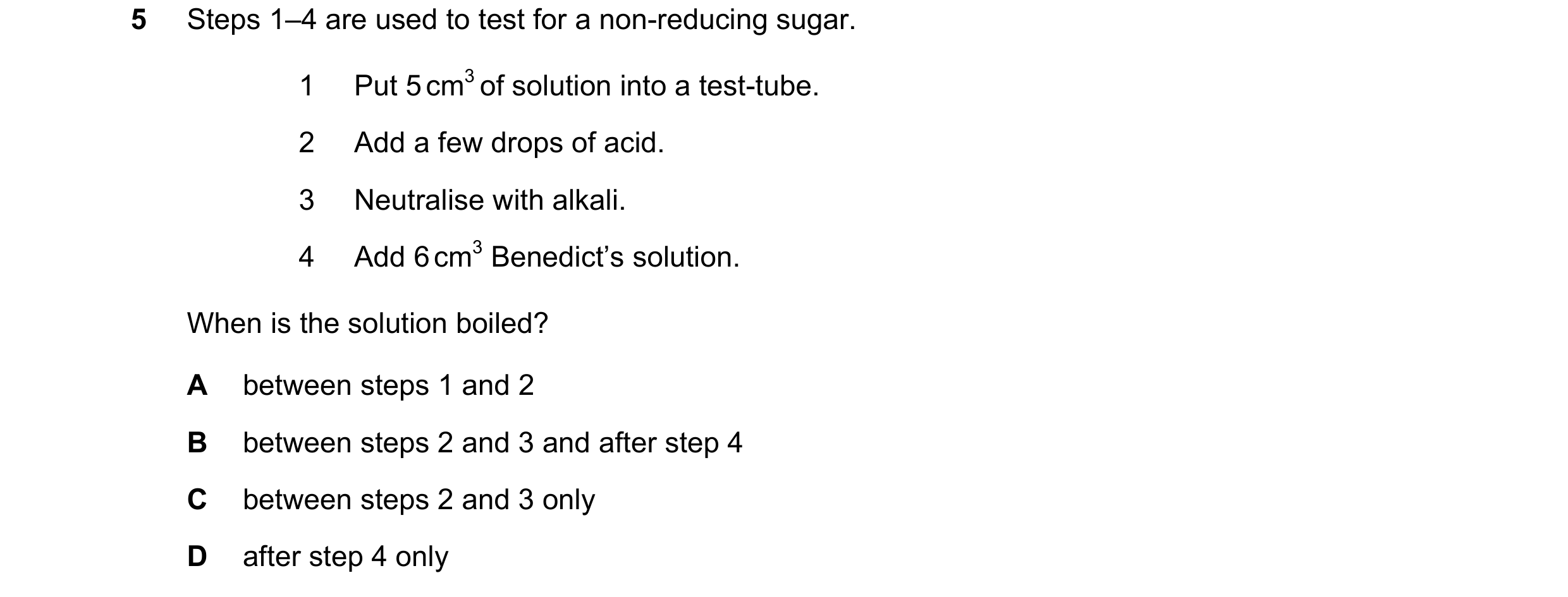 Question 45: Steps 1–4 are used to test for a non-reducing sugar. 1 Put 5 cm3 of solution into a test-tube. 2 Add a few drops of acid. 3 Neutralise with…
