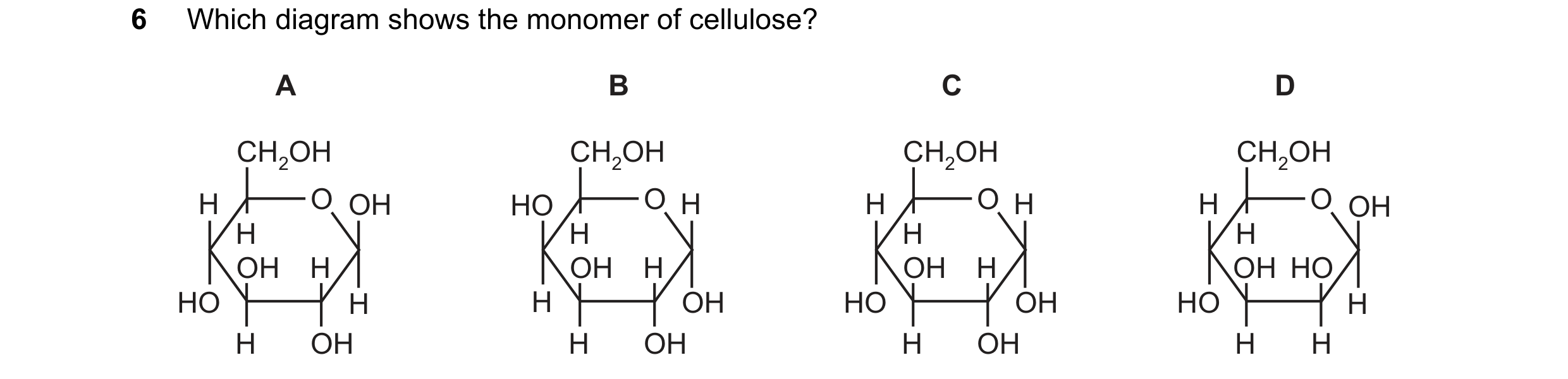 Question 161: Which diagram shows the monomer of cellulose? A B C D CH2OH CH2OH CH2OH CH2OH H O OH HO O H H O H H O OH H H H H OH H OH H OH H OH HO HO H …