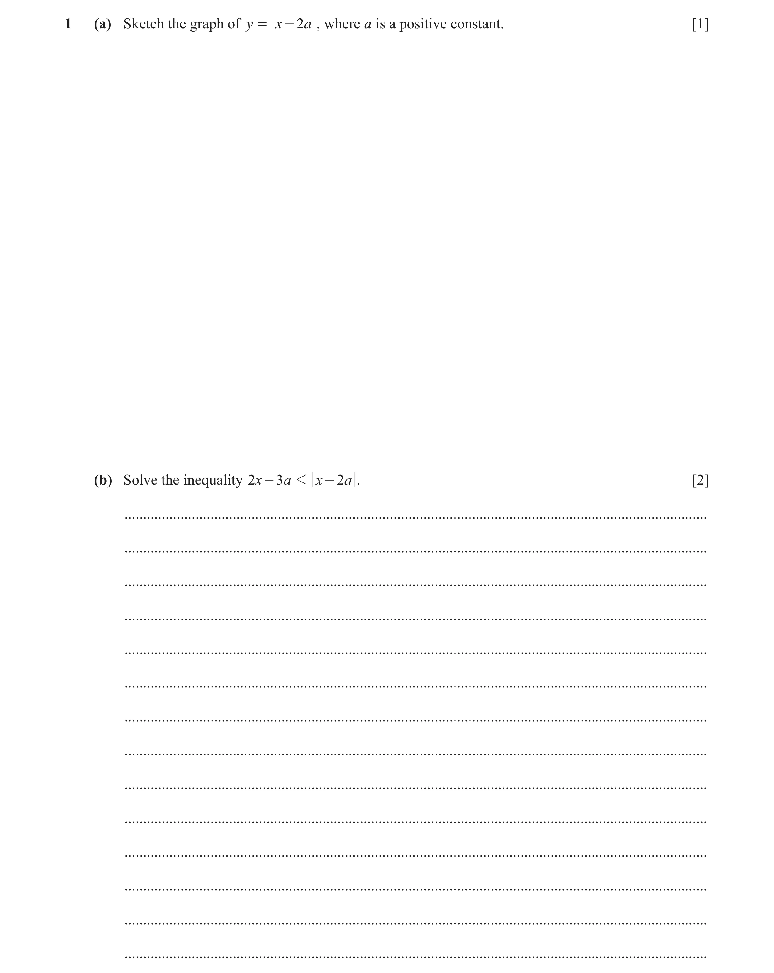 Question 11: (a) Sketch the graph of y = x - 2a , where a is a positive constant. [1] (b) Solve the inequality 2x - 3a 1 x - 2a . [2] ..................…