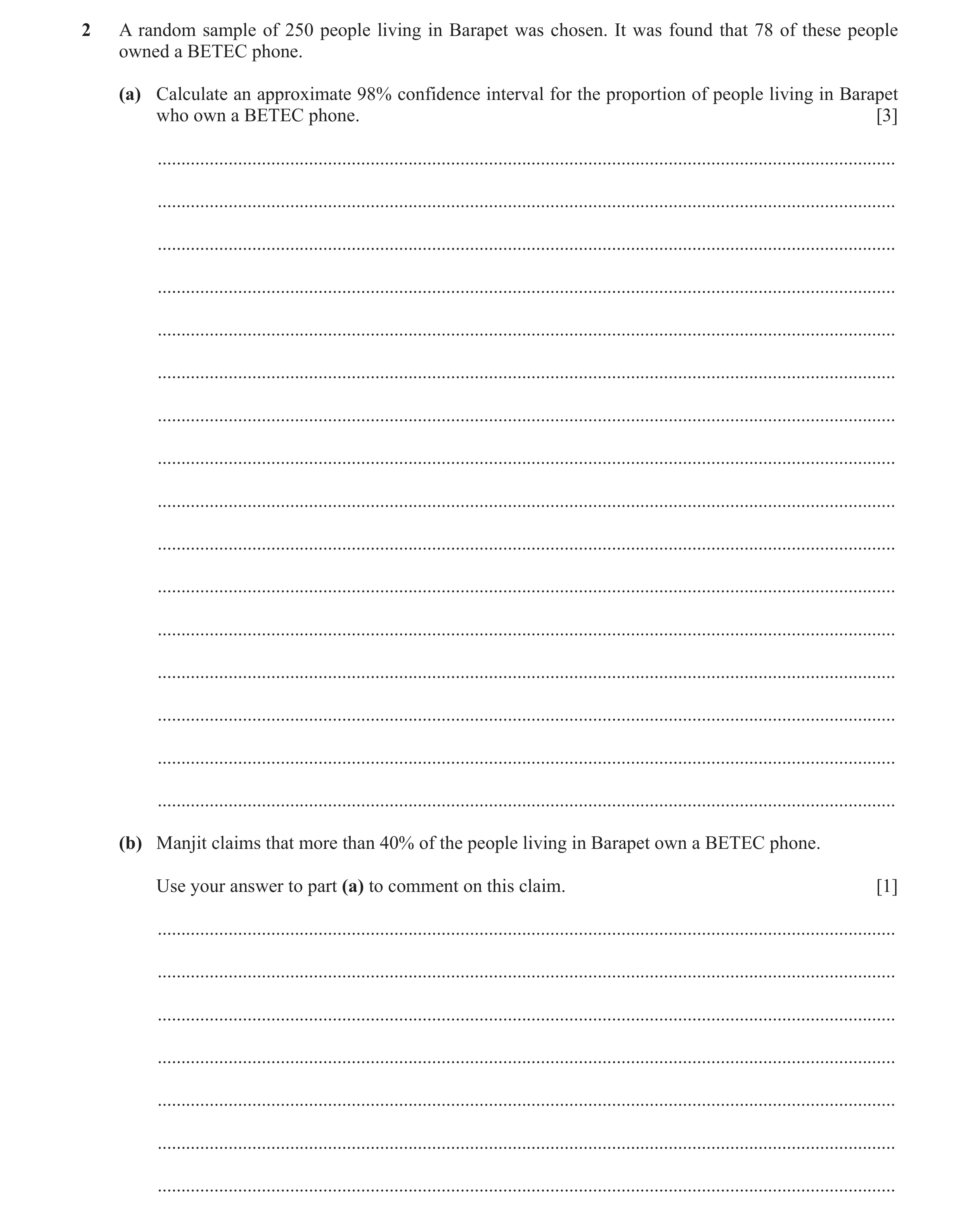 Question 23: A random sample of 250 people living in Barapet was chosen. It was found that 78 of these people owned a BETEC phone. (a) Calculate an appr…