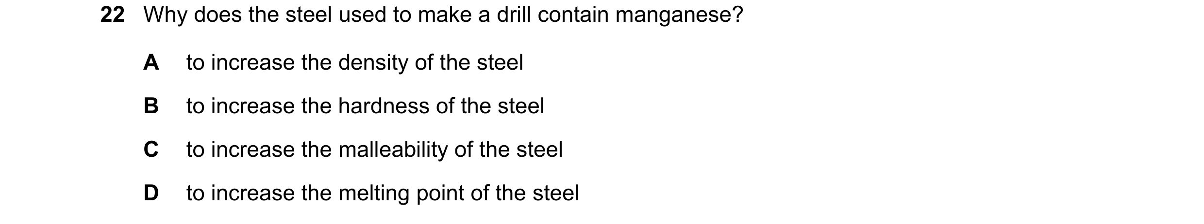 Question 9: Why does the steel used to make a drill contain manganese? A to increase the density of the steel B to increase the hardness of the steel C…