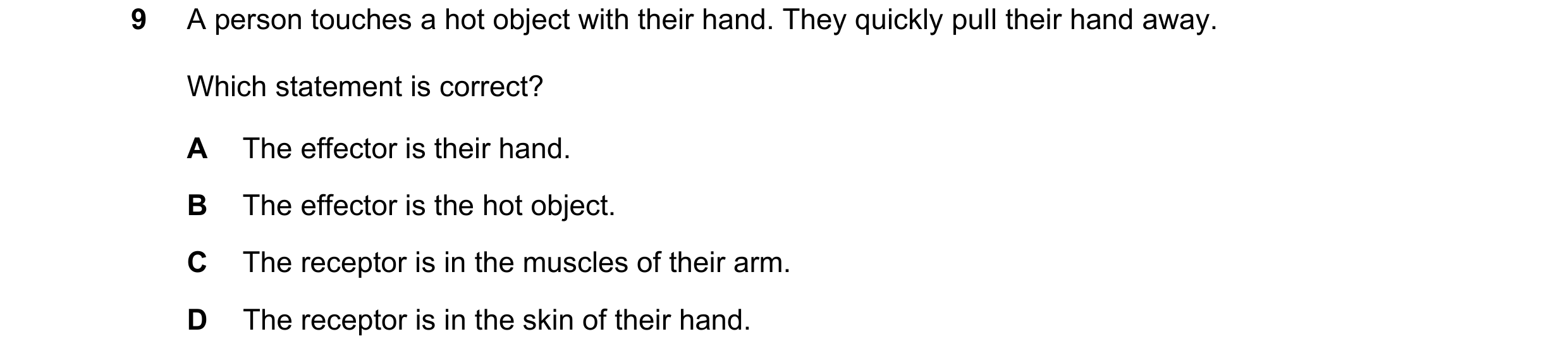 Question 66: A person touches a hot object with their hand. They quickly pull their hand away. Which statement is correct? A The effector is their hand.…