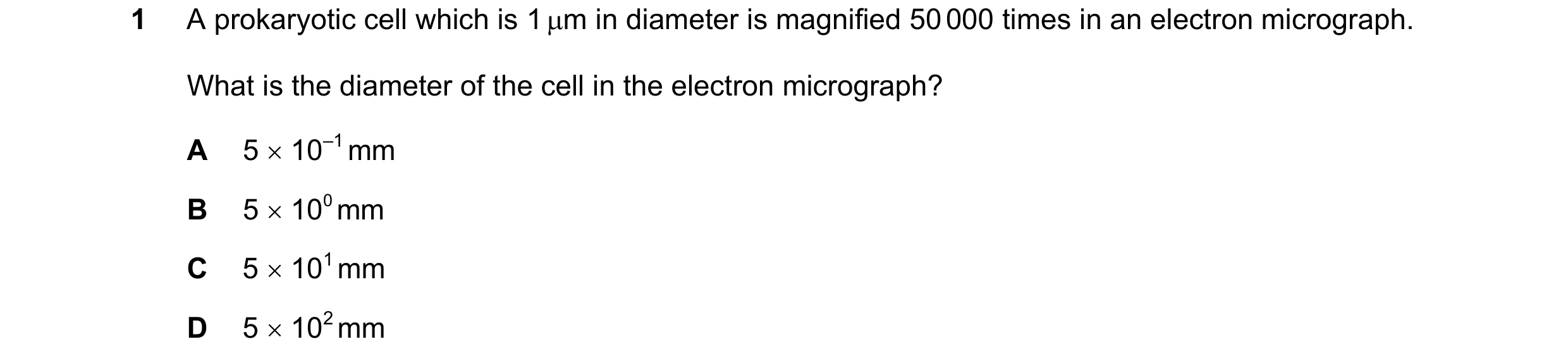 Question 178: A prokaryotic cell which is 1 m in diameter is magnified 50 000 times in an electron micrograph. What is the diameter of the cell in the e…