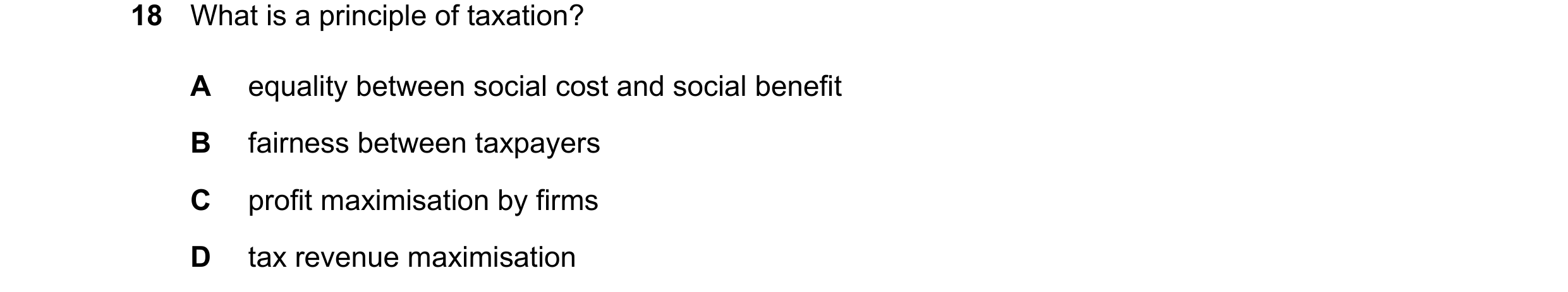 Question 87: What is a principle of taxation? A equality between social cost and social benefit B fairness between taxpayers C profit maximisation by fi…