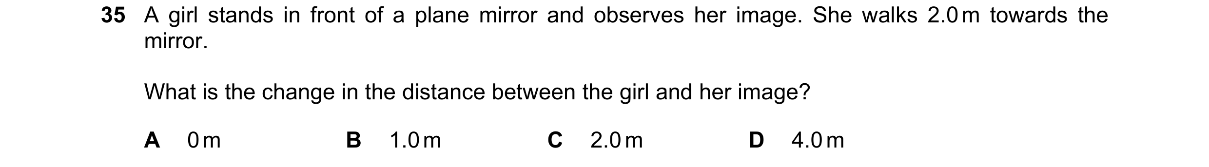 Question 14: A girl stands in front of a plane mirror and observes her image. She walks 2.0 m towards the mirror. What is the change in the distance bet…