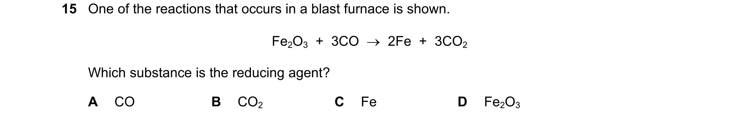 Question 2: One of the reactions that occurs in a blast furnace is shown. Fe2O3 + 3CO → 2Fe + 3CO2 Which substance is the reducing agent? A CO B …
