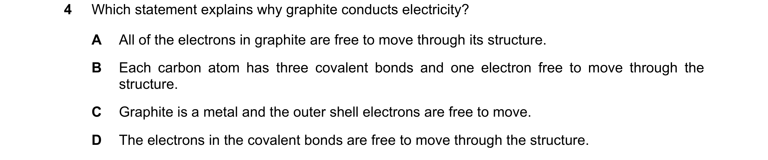 Question 1: Which statement explains why graphite conducts electricity? A All of the electrons in graphite are free to move through its structure. B Ea…