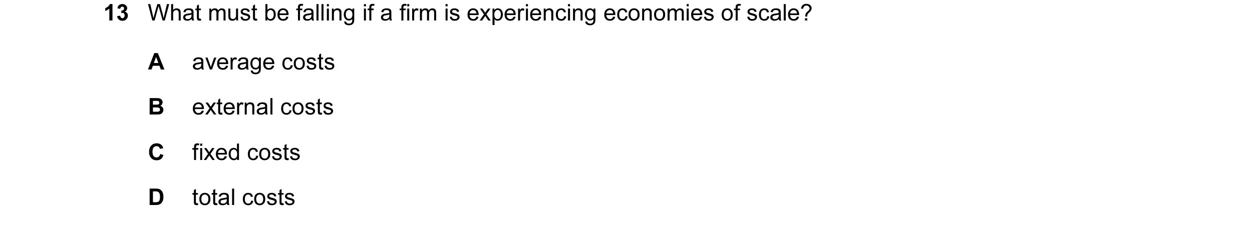 Question 120: What must be falling if a firm is experiencing economies of scale? A average costs B external costs C fixed costs D total costs