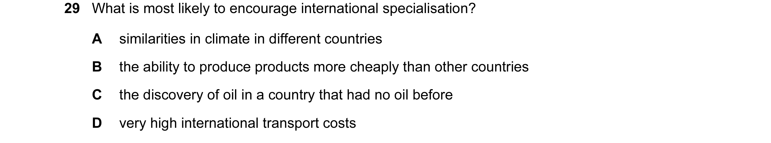 Question 28: What is most likely to encourage international specialisation? A similarities in climate in different countries B the ability to produce pr…