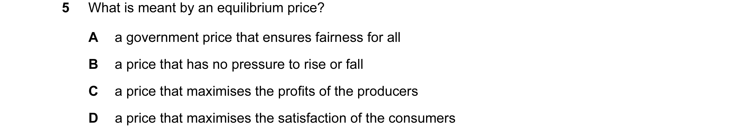Question 42: What is meant by an equilibrium price? A a government price that ensures fairness for all B a price that has no pressure to rise or fall C …