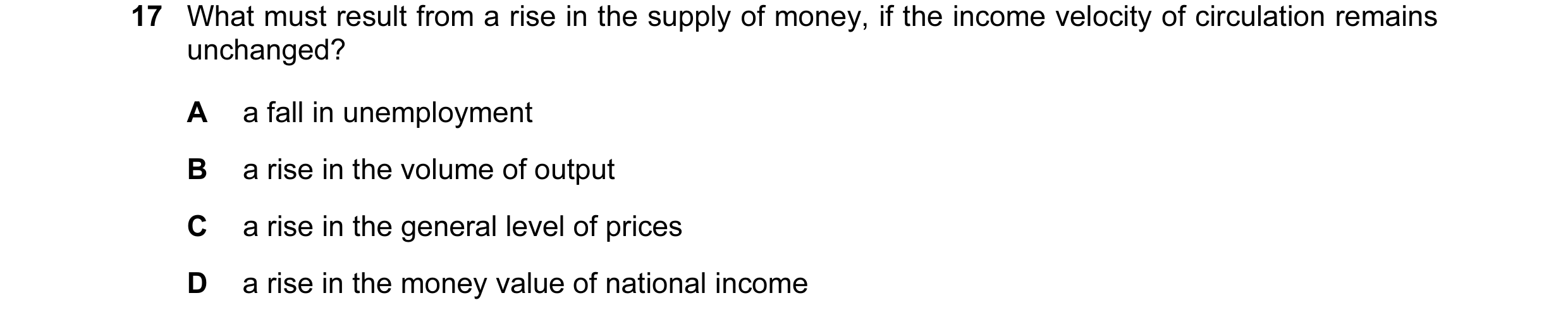 Question 107: What must result from a rise in the supply of money, if the income velocity of circulation remains unchanged? A a fall in unemployment B a …