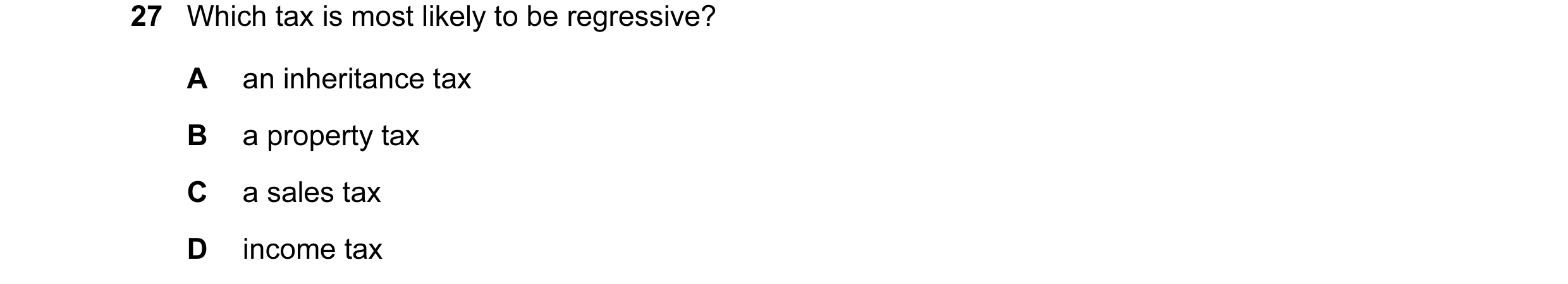 Question 33: Which tax is most likely to be regressive? A an inheritance tax B a property tax C a sales tax D income tax