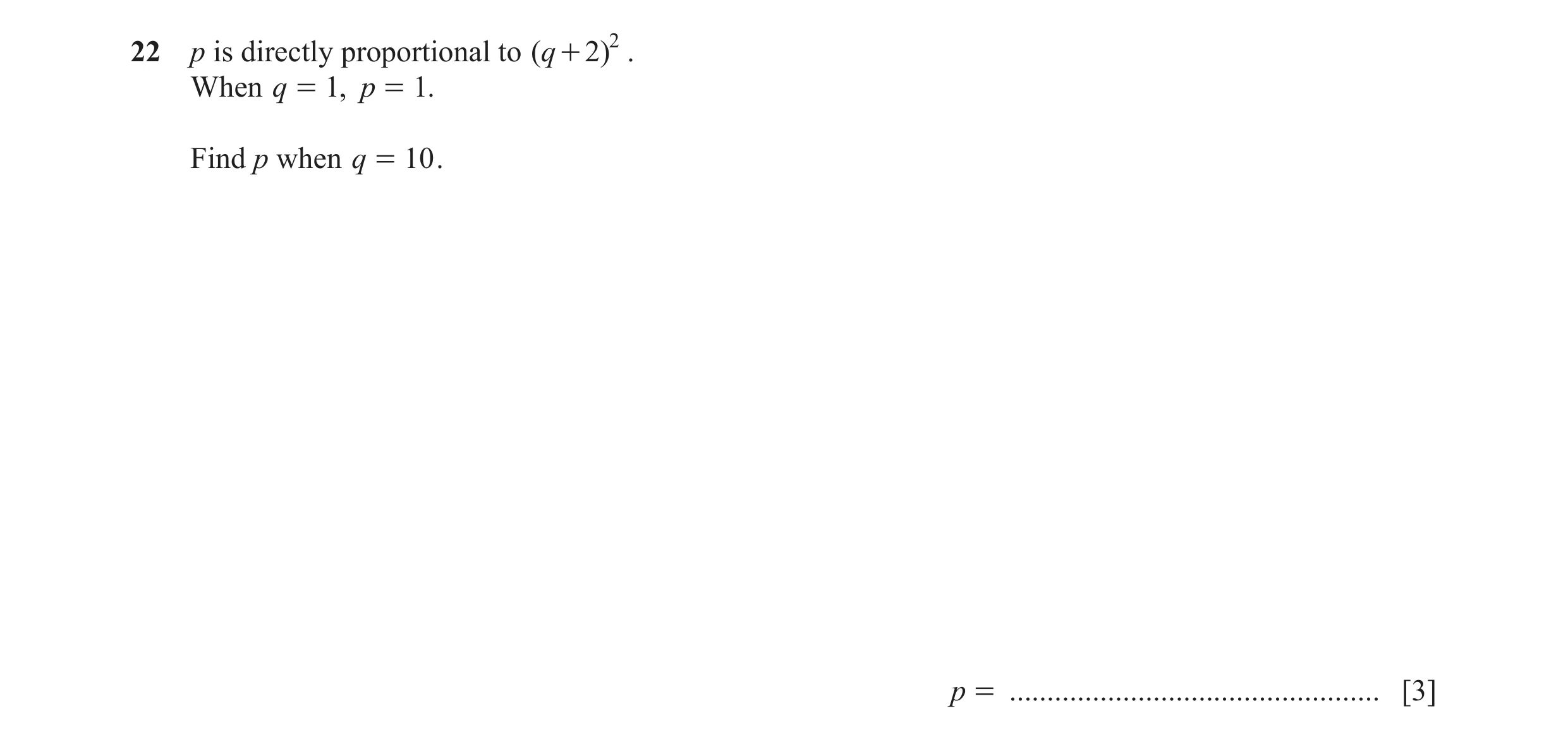 Question 76: p is directly proportional to ( q + 2)2 . When q = 1, p = 1. Find p when q = 10 . p = ................................................. [3]